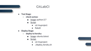 GitLabCI
● Test Stage:
○ check syntax:
■ Image: python:3.7
■ Script:
● cd /myproject
● flake8
● Deploy Stage:
○ deploy to heroku:
■ Image: ubuntu:latest
■ Script:
● cd /myproject
● ./deploy_heroku.sh
 
