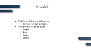 GitLabCI
● Plataforma de Integração Contínua
○ Jenkins, TravisCI, CircleCI…
● Configuração via .gitlab-ci.yml
○ Stages
○ Jobs
○ Images
○ Scripts
 