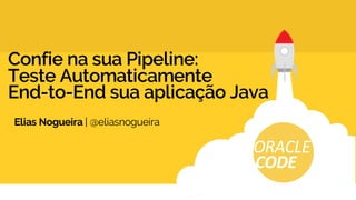 Confie na sua Pipeline:
Teste Automaticamente
End-to-End sua aplicação Java
Elias Nogueira | @eliasnogueira
ORACLE
CODE
 