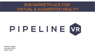 B2B MARKETPLACE FOR
VIRTUAL & AUGMENTED REALITY
Matthew Papish
Founder & CEO
March, 2017
 