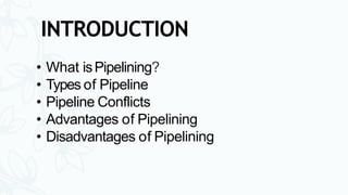 • What isPipelining?
• Types of Pipeline
• Pipeline Conflicts
• Advantages of Pipelining
• Disadvantages of Pipelining
INTRODUCTION
 