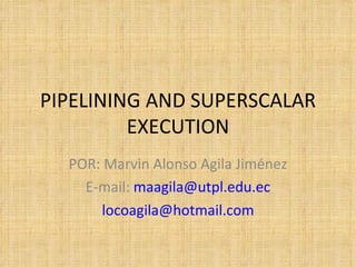 PIPELINING AND SUPERSCALAR EXECUTION POR: Marvin Alonso Agila Jiménez E-mail:  [email_address] [email_address] 