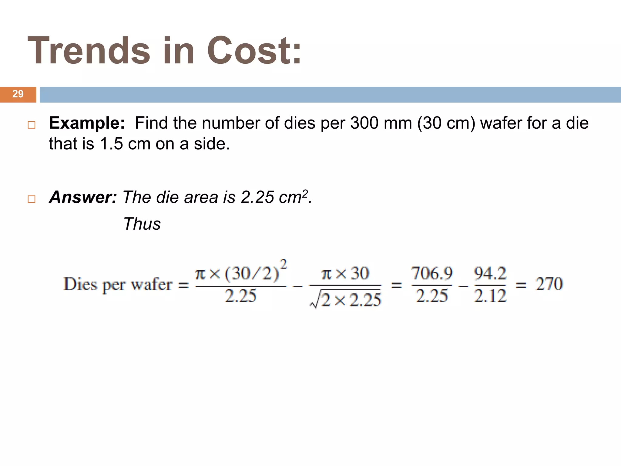 Trends in Cost:
 Example: Find the number of dies per 300 mm (30 cm) wafer for a die
that is 1.5 cm on a side.
 Answer: The die area is 2.25 cm2.
Thus
29
 