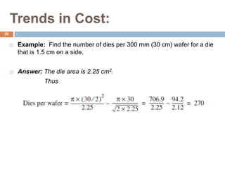 Trends in Cost:
 Example: Find the number of dies per 300 mm (30 cm) wafer for a die
that is 1.5 cm on a side.
 Answer: The die area is 2.25 cm2.
Thus
29
 