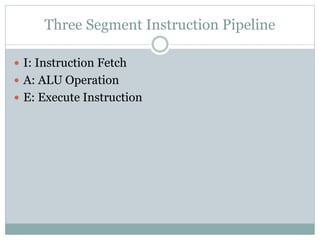 Three Segment Instruction Pipeline
 I: Instruction Fetch
 A: ALU Operation
 E: Execute Instruction
 