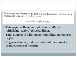  This requires three multiplication and(after
initializing c11 to 0) three addition.
 Total number of addition or multiplication required
is 3*9.
 In general inner product consists of the sum of k
product terms of the form:
 
