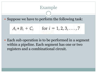 Example
 Suppose we have to perform the following task:
 Each sub operation is to be performed in a segment
within a pipeline. Each segment has one or two
registers and a combinational circuit.
 