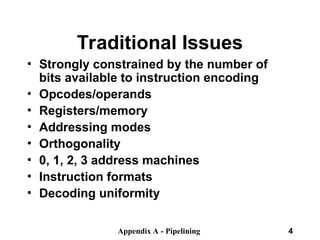 Appendix A - Pipelining 4
• Strongly constrained by the number of
bits available to instruction encoding
• Opcodes/operands
• Registers/memory
• Addressing modes
• Orthogonality
• 0, 1, 2, 3 address machines
• Instruction formats
• Decoding uniformity
Traditional Issues
 