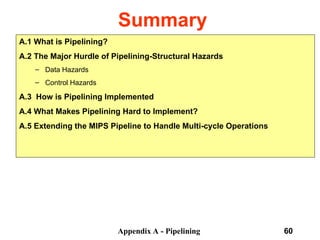 Appendix A - Pipelining 60
Summary
A.1 What is Pipelining?
A.2 The Major Hurdle of Pipelining-Structural Hazards
– Data Hazards
– Control Hazards
A.3 How is Pipelining Implemented
A.4 What Makes Pipelining Hard to Implement?
A.5 Extending the MIPS Pipeline to Handle Multi-cycle Operations
 