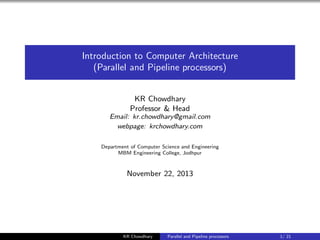 Introduction to Computer Architecture
(Parallel and Pipeline processors)
KR Chowdhary
Professor & Head
Email: kr.chowdhary@gmail.com
webpage: krchowdhary.com
Department of Computer Science and Engineering
MBM Engineering College, Jodhpur
November 22, 2013
KR Chowdhary Parallel and Pipeline processors 1/ 21
 