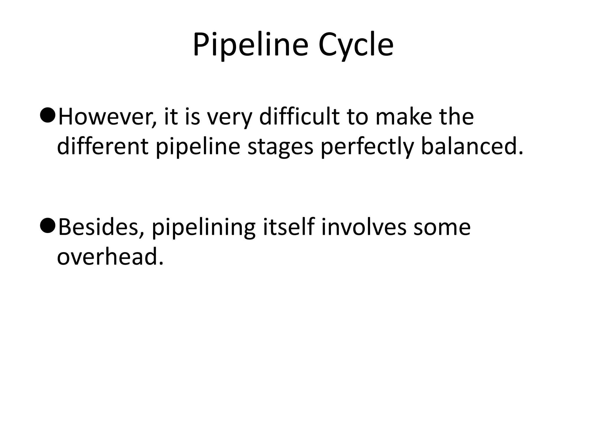 Pipeline Cycle
However, it is very difficult to make the
different pipeline stages perfectly balanced.
Besides, pipelining itself involves some
overhead.
 