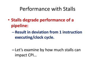 Performance with Stalls
• Stalls degrade performance of a
pipeline:
–Result in deviation from 1 instruction
executing/clock cycle.
–Let’s examine by how much stalls can
impact CPI…
 