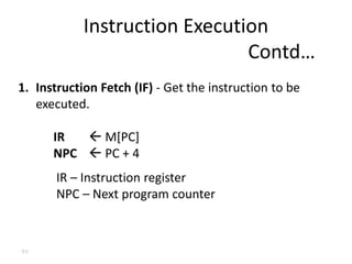 99
1. Instruction Fetch (IF) - Get the instruction to be
executed.
IR  M[PC]
NPC  PC + 4
IR – Instruction register
NPC – Next program counter
Instruction Execution
Contd…
 