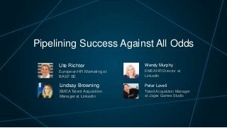 Pipelining Success Against All Odds
Ute Richter

Wendy Murphy

European HR Marketing at
BASF SE

EMEA HR Director at
LinkedIn

Lindsay Browning

Peter Lovell

EMEA Talent Acquisition
Manager at LinkedIn

Talent Acquisition Manager
at Jagex Games Studio

 