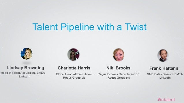 Lindsay Browning 
Head of Talent Acquisition, EMEA 
LinkedIn 
Talent Pipeline with a Twist 
#intalent 
Charlotte Harris 
G...