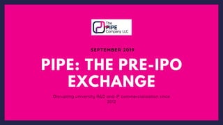 SEPTEMBER 2019
PIPE: THE PRE-IPO
EXCHANGE
Disrupting university R&D and IP commercialisation since
2012
 