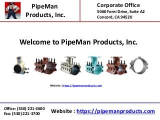 Corporate Office
5060 Forni Drive, Suite A2
Concord, CA 94520
PipeMan
Products, Inc.
Website : https://pipemanproducts.com
Office: (530) 221-3600
Fax: (530) 221-3700
Website : https://pipemanproducts.com
Welcome to PipeMan Products, Inc.
 