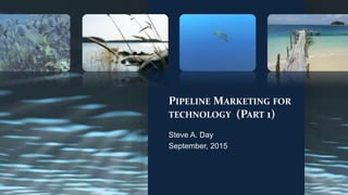 PIPELINE MARKETING FOR
TECHNOLOGY (PART 1)
Steve A. Day
September, 2015
 