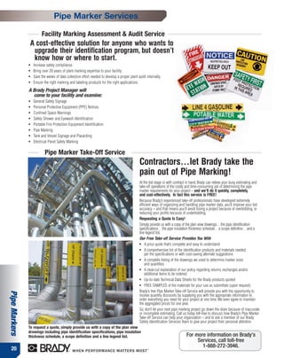 Pipe Marker Services

                         Facility Marking Assessment & Audit Service
                   A cost-effective solution for anyone who wants to
                    upgrade their identification program, but doesn’t
                    know how or where to start.
               ●    Increase safety compliance.
               ●    Bring over 20 years of plant marking expertise to your facility.
               ●    Save the weeks of data collection effort needed to develop a proper plant audit internally.
               ●    Ensure the right marking and labeling products for the right applications.
               A Brady Project Manager will
                 come to your facility and examine:
               ●    General Safety Signage
               ●    Personal Protective Equipment (PPE) Notices
               ●    Confined Space Warnings
               ●    Safety Shower and Eyewash Identification
               ●    Portable Fire Protection Equipment Identification
               ●    Pipe Marking
               ●    Tank and Vessel Signage and Placarding
               ●    Electrical Panel Safety Marking

                            Pipe Marker Take-Off Service
                                                                                               Contractors…let Brady take the
                                                                                               pain out of Pipe Marking!
                                                                                               At the bid stage or with contract in hand, Brady can relieve your busy estimating and
                                                                                               take-off operations of the costly and time-consuming job of determining the pipe
                                                                                               marker requirements for your project – and we’ll do it quickly, completely,
                                                                                               and cost-effectively. In fact this service is FREE!
                                                                                               Because Brady’s experienced take-off professionals have developed extremely
                                                                                               efficient ways of organizing and handling pipe marker data, you’ll improve your bid
                                                                                               accuracy – and that means you’ll avoid losing a project because of overbidding, or
                                                                                               reducing your profits because of underbidding.
                                                                                               Requesting a Quote Is Easy!
                                                                                               Simply provide us with a copy of the plan view drawings…the pipe identification
                                                                                               specifications…the pipe insulation thickness schedule…a scope definition…and a
                                                                                               line legend list.
                                                                                               Our Free Take-off Service Provides You With
                                                                                               ●   A price quote that’s complete and easy to understand
                                                                                               ●   A comprehensive list of the identification products and materials needed,
                                                                                                   per the specifications or with cost-saving alternate suggestions
                                                                                               ●   A complete listing of the drawings we used to determine marker sizes
                                                                                                   and quantities
                                                                                               ●   A clear-cut explanation of our policy regarding returns, exchanges and/or
                                                                                                   additional items to be ordered
                                                                                               ●   Up-to-date Technical Data Sheets for the Brady products quoted
                                                                                               ●   FREE SAMPLES of the materials for your use as submittals (upon request)
                                                                                               Brady’s free Pipe Marker Take-off Service will provide you with the opportunity to
Pipe Markers




                                                                                               receive quantity discounts by supplying you with the appropriate information to
                                                                                               order everything you need for your project at one time. We even agree to maintain
                                                                                               the aggregated prices for one year.
                                                                                               So, don’t let your next pipe marking project go down the drain because of inaccurate
                                                                                               or incomplete estimating. Call us today toll-free to discuss how Brady’s Pipe Marker
                                                                                               Take-off Service can help your organization – and to ask a member of our Brady
                                                                                               Safety Identification Services Team to give your project their personal attention.
               To request a quote, simply provide us with a copy of the plan view
               drawings including pipe identification specifications, pipe insulation
               thickness schedule, a scope definition and a line legend list.                                                   For more information on Brady's
                                                                                                                                     Services, call toll-free
                                                                                                                                       1-888-272-3946.
  20
 