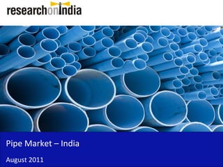 Pipe Market – India 
Pipe Market India
August 2011
 