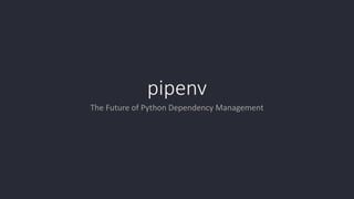 pipenv
The Future of Python Dependency Management
 