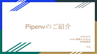 Pipenvのご紹介
2018/10/27
Python東海 & Unagi.py
合同勉強会
やな
 