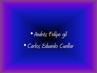 • Andrés Felipe gil
•Carlos Eduardo Cuellar
 