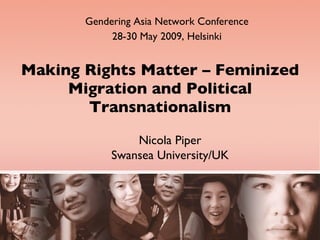 Making Rights Matter  –  Feminized Migration and Political Transnationalism Gendering Asia Network Conference 28-30 May 2009, Helsinki Nicola Piper Swansea University/UK 