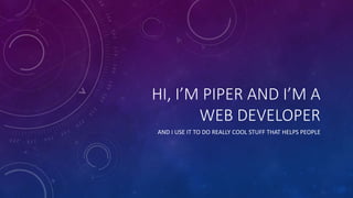 HI, I’M PIPER AND I’M A
WEB DEVELOPER
AND I USE IT TO DO REALLY COOL STUFF THAT HELPS PEOPLE
 