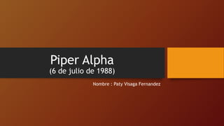 Piper Alpha
(6 de julio de 1988)
Nombre : Paty Visaga Fernandez
 
