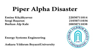 Piper Alpha Disaster
Emine Küçükyavuz 22050711014
Sezgi Başaran 21050711036
Burkan Alp Kale 20050711038
Energy Systems Engineering
Ankara Yıldırım BeyazıtUniversity
 