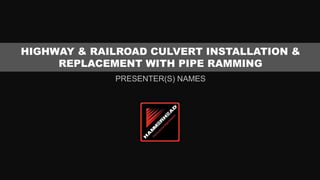 HIGHWAY & RAILROAD CULVERT INSTALLATION &
     REPLACEMENT WITH PIPE RAMMING
             PRESENTER(S) NAMES
 