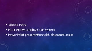 • Taletha Petre
• Piper Arrow Landing Gear System
• PowerPoint presentation with classroom assist
 