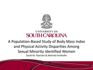 A Population-Based Study of Body Mass Index
and Physical Activity Disparities Among
Sexual Minority Identified Women
Sarah M. Piperato & Melinda Forthofer
 
