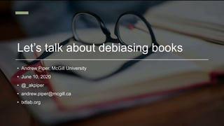 Let’s talk about debiasing books
• Andrew Piper, McGill University
• June 10, 2020
• @_akpiper
• andrew.piper@mcgill.ca
• txtlab.org
 