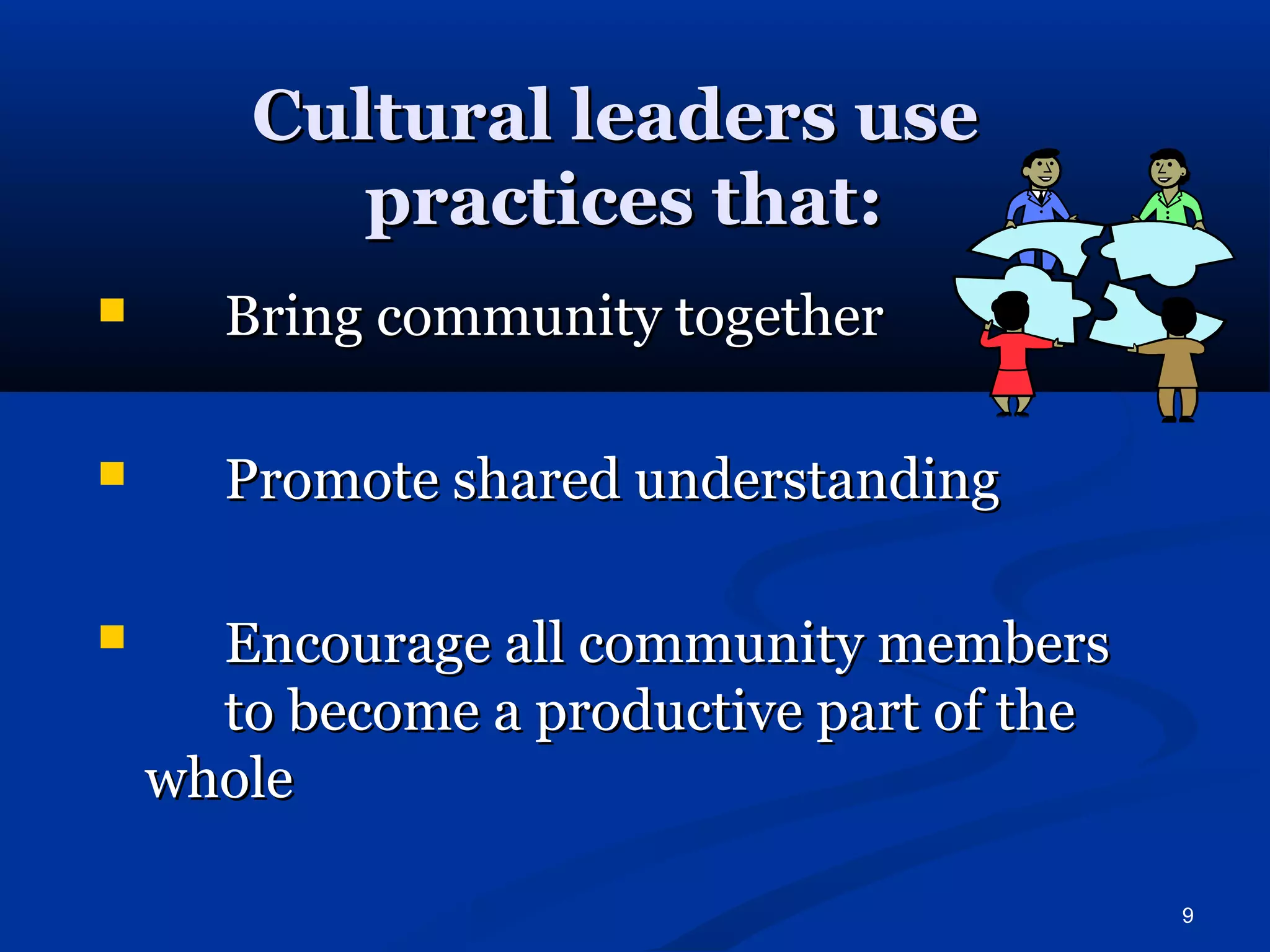 9 
CCuullttuurraall lleeaaddeerrss uussee 
pprraaccttiicceess tthhaatt:: 
 BBrriinngg ccoommmmuunniittyy ttooggeetthheerr 
 PPrroommoottee sshhaarreedd uunnddeerrssttaannddiinngg 
 EEnnccoouurraaggee aallll ccoommmmuunniittyy mmeemmbbeerrss 
ttoo bbeeccoommee aa pprroodduuccttiivvee ppaarrtt ooff tthhee 
wwhhoollee 
 