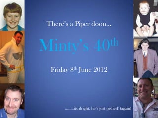There’s a Piper doon…


Minty’s                 40 th

  Friday 8th June 2012




       ……..its alright, he’s just pished! (again)
 