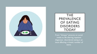 THE
PREVALENCE
OF EATING
DISORDERS
TODAY
From ”thinspo” pictures on social
media to life altering, inpatient
diagnoses’, disordered eating is an
issue affecting a drastic number of
teens.
 