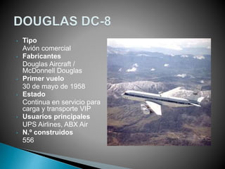 • Tipo 
Avión comercial 
• Fabricantes 
Douglas Aircraft / 
McDonnell Douglas 
• Primer vuelo 
30 de mayo de 1958 
• Estado 
Continua en servicio para 
carga y transporte VIP 
• Usuarios principales 
UPS Airlines, ABX Air 
• N.º construidos 
556 
 