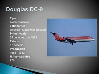 Tipo 
Avión comercial 
Fabricantes 
Douglas / McDonnell Douglas 
Primer vuelo 
25 de febrero de 1965 
Estado 
En servicio 
Producción 
1965 - 1982 
N.º construidos 
976 
 