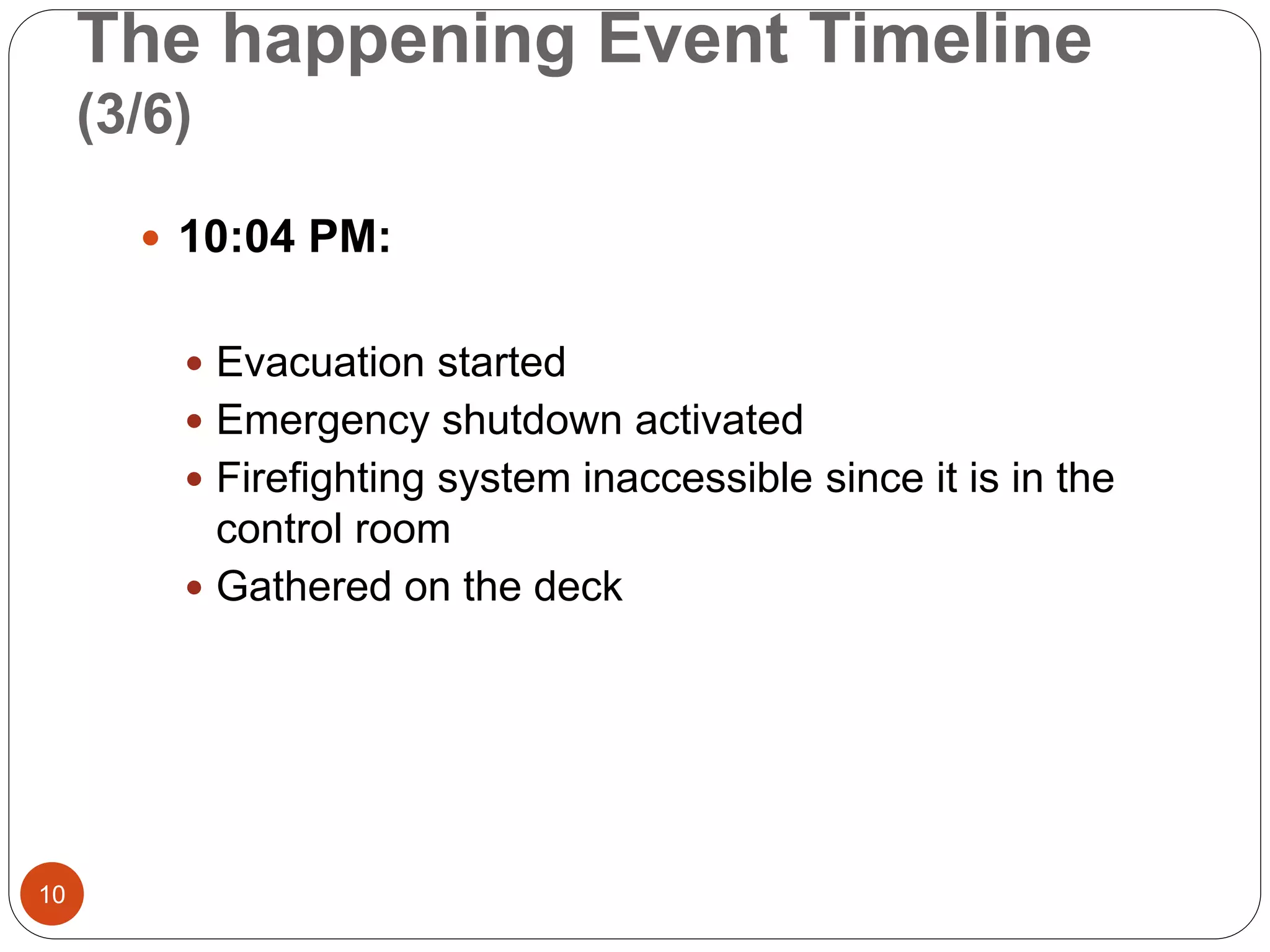 The happening Event Timeline
(3/6)
 10:04 PM:
 Evacuation started
 Emergency shutdown activated
 Firefighting system inaccessible since it is in the
control room
 Gathered on the deck
10
 