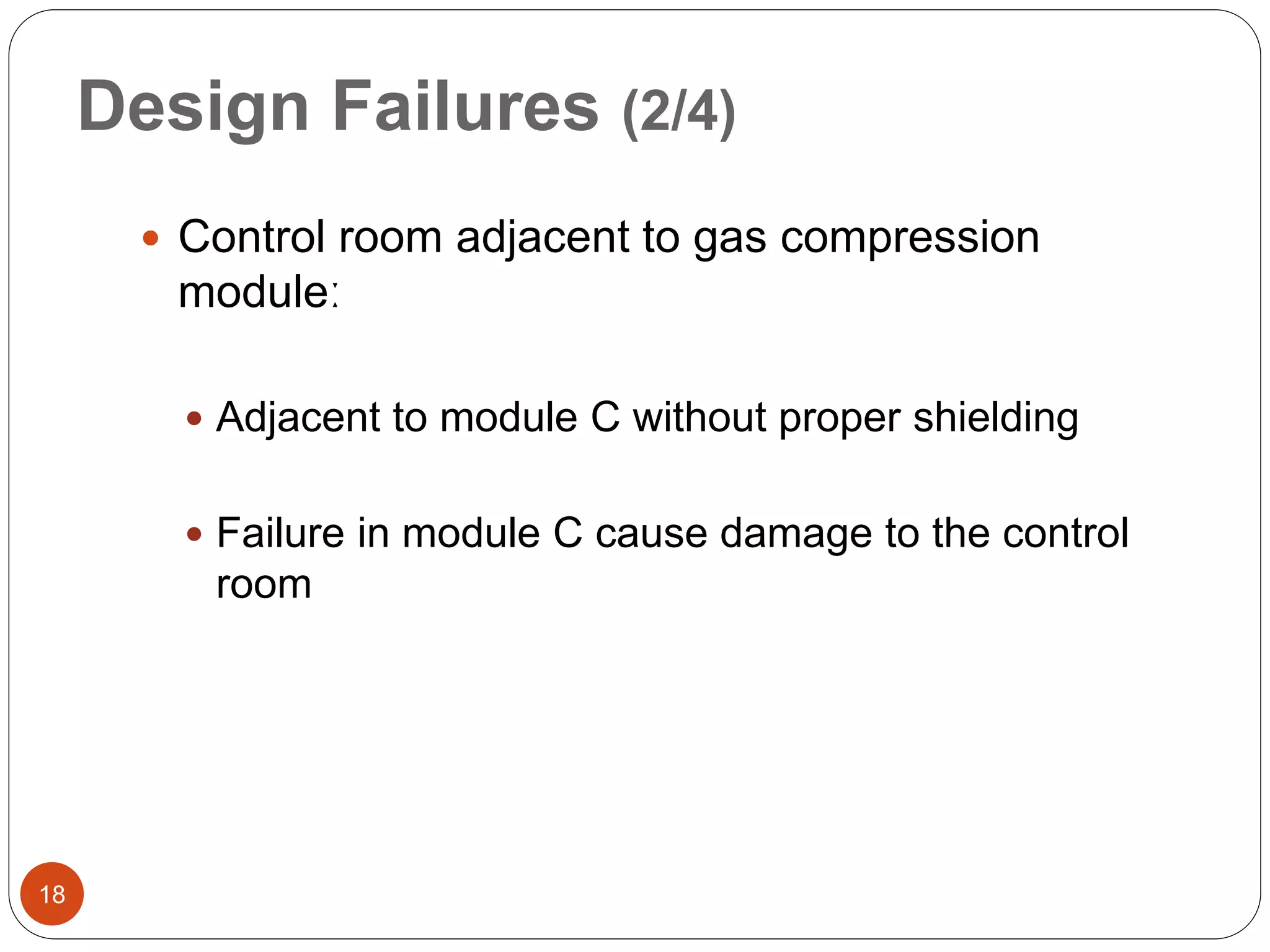 Design Failures (2/4)
 Control room adjacent to gas compression
moduleː
 Adjacent to module C without proper shielding
 Failure in module C cause damage to the control
room
18
 