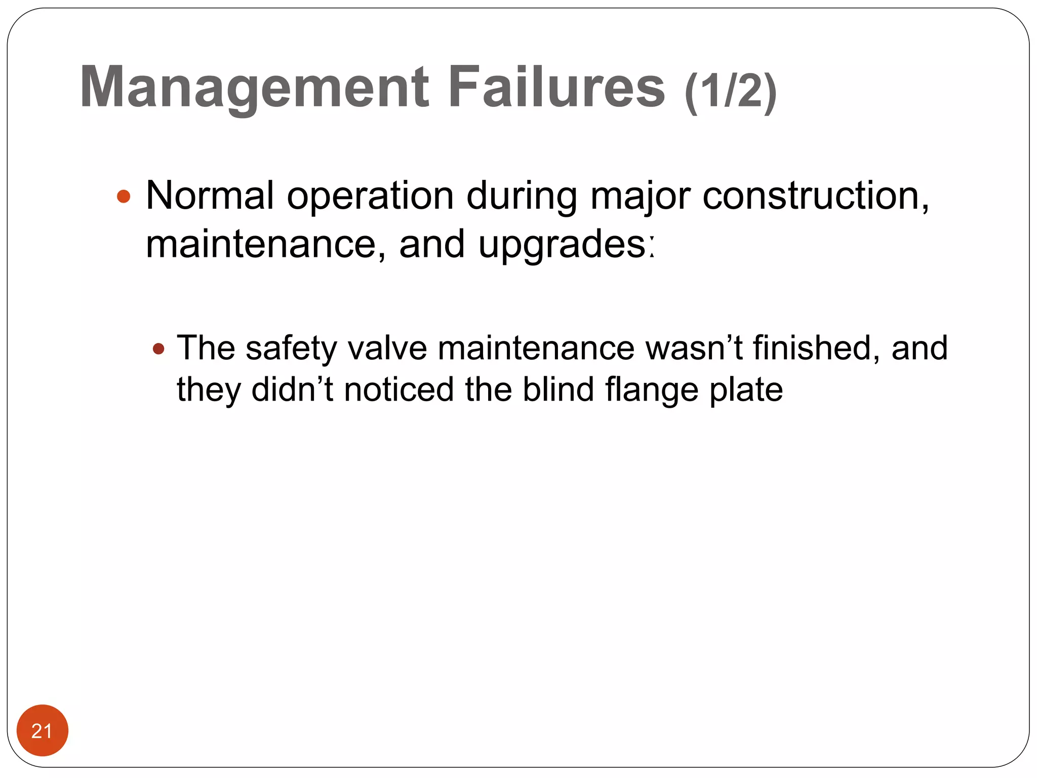 Management Failures (1/2)
 Normal operation during major construction,
maintenance, and upgradesː
 The safety valve maintenance wasn’t finished, and
they didn’t noticed the blind flange plate
21
 