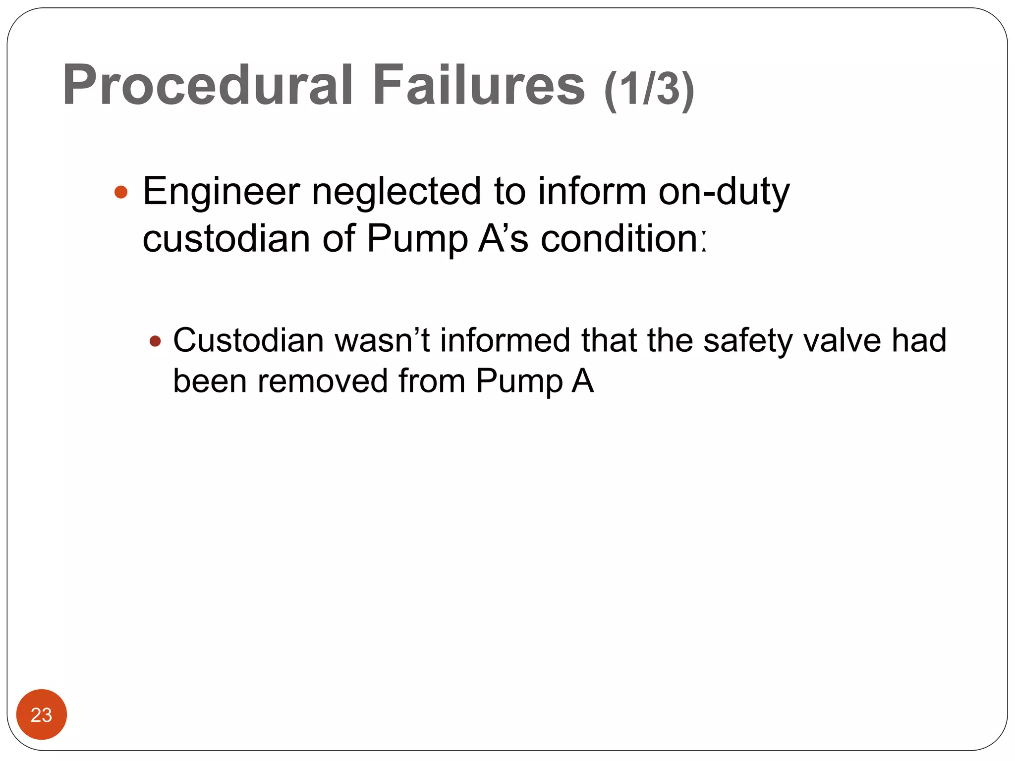 Procedural Failures (1/3)
 Engineer neglected to inform on-duty
custodian of Pump A’s conditionː
 Custodian wasn’t informed that the safety valve had
been removed from Pump A
23
 