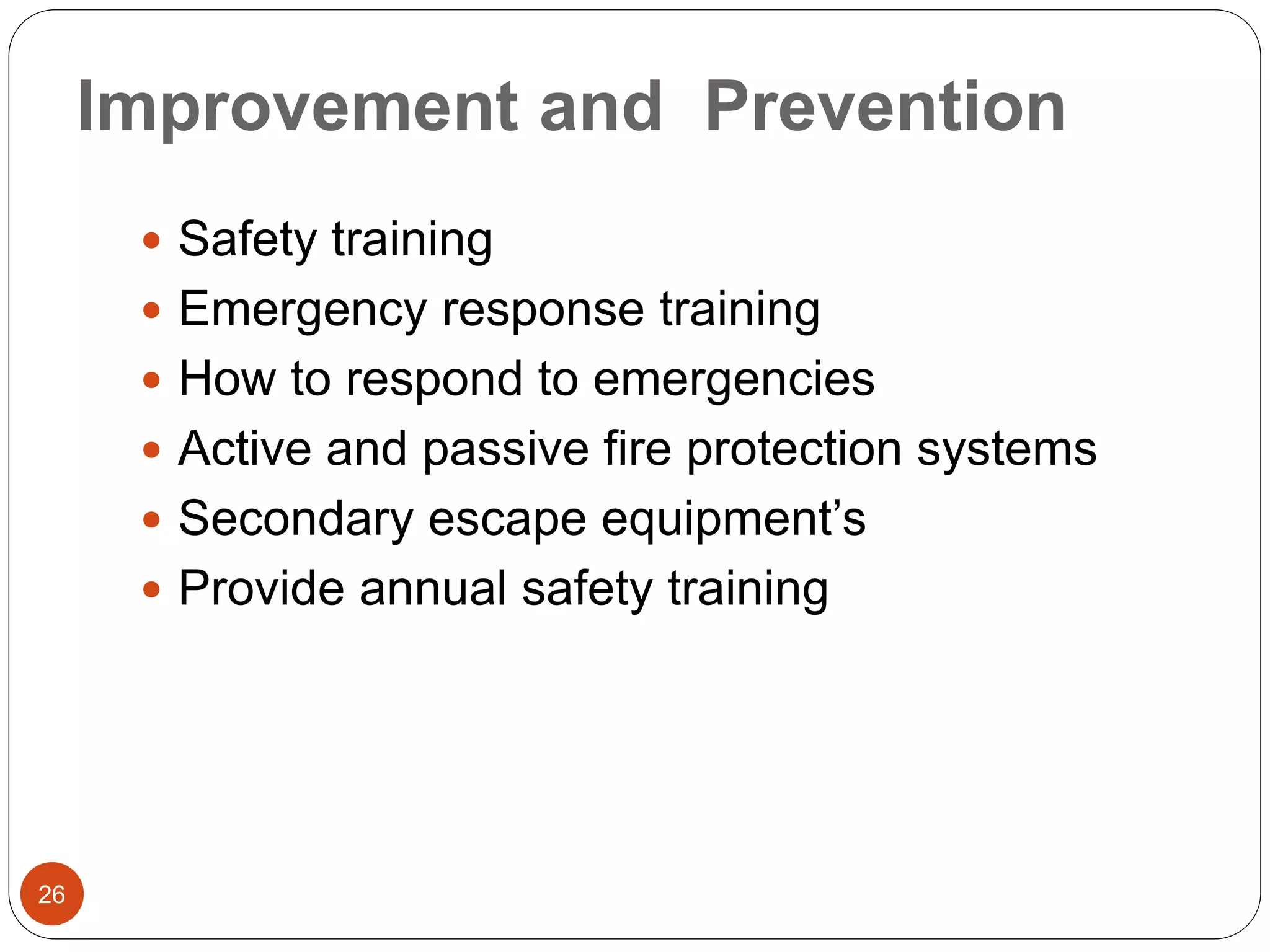 Improvement and Prevention
 Safety training
 Emergency response training
 How to respond to emergencies
 Active and passive fire protection systems
 Secondary escape equipment’s
 Provide annual safety training
26
 
