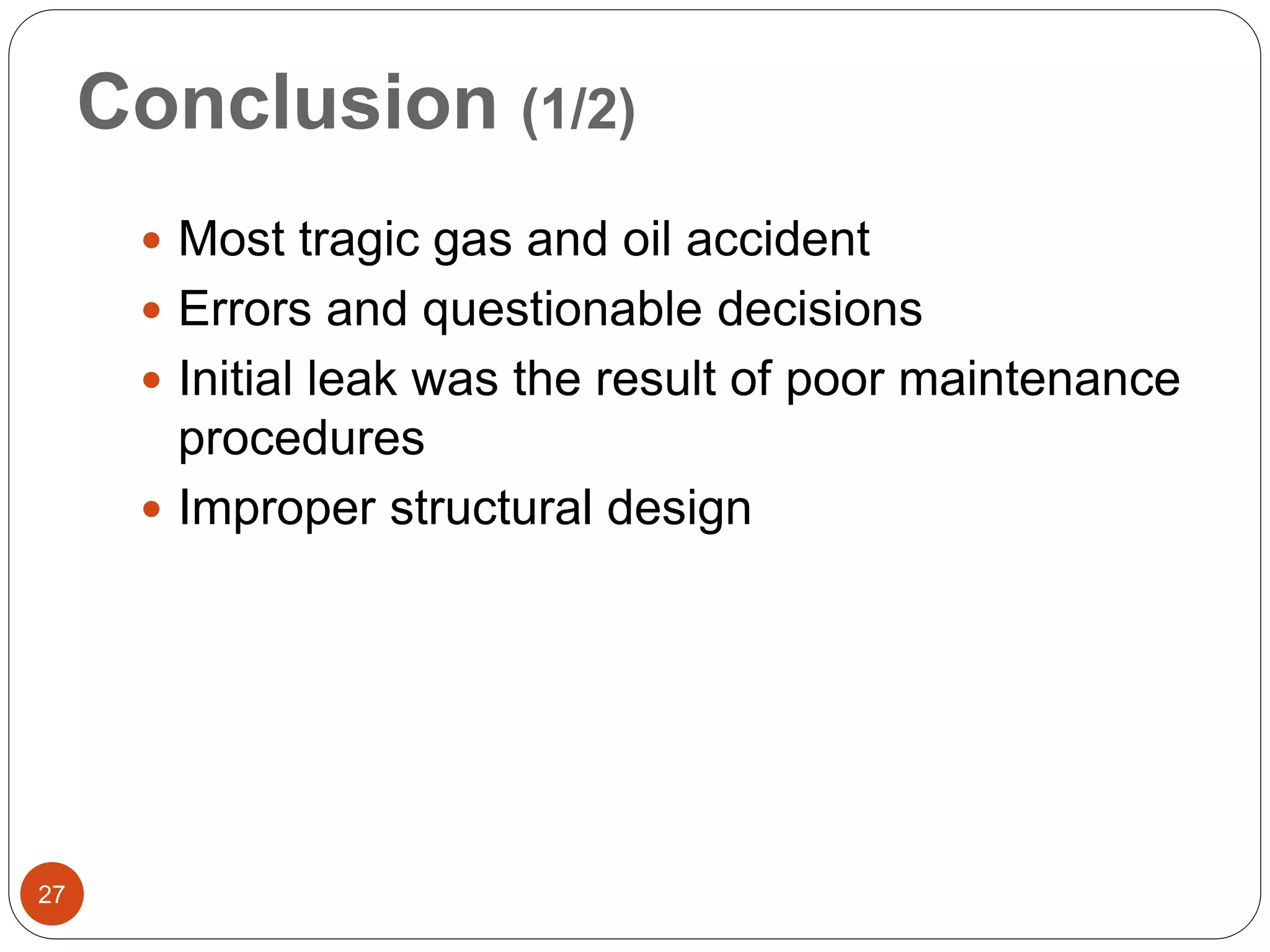 Conclusion (1/2)
 Most tragic gas and oil accident
 Errors and questionable decisions
 Initial leak was the result of poor maintenance
procedures
 Improper structural design
27
 