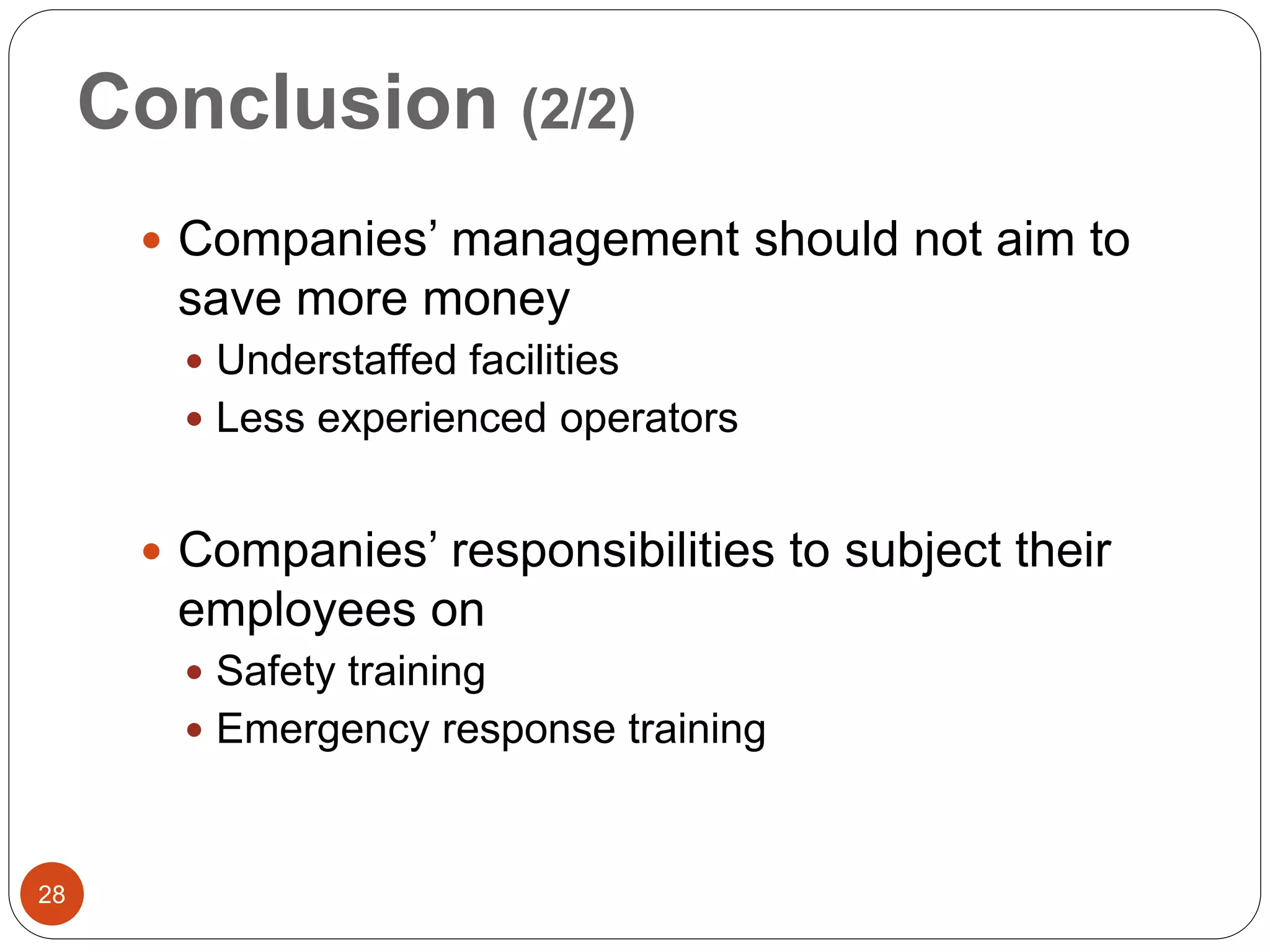 Conclusion (2/2)
 Companies’ management should not aim to
save more money
 Understaffed facilities
 Less experienced operators
 Companies’ responsibilities to subject their
employees on
 Safety training
 Emergency response training
28
 