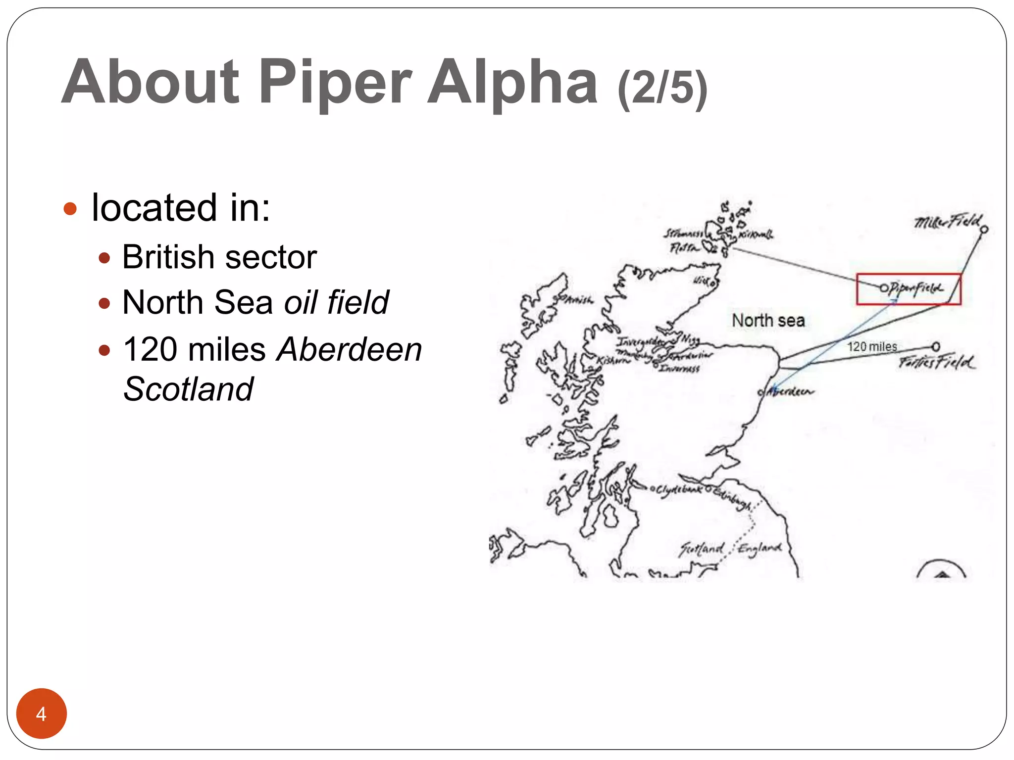 About Piper Alpha (2/5)
 located in:
 British sector
 North Sea oil field
 120 miles Aberdeen
Scotland
4
 
