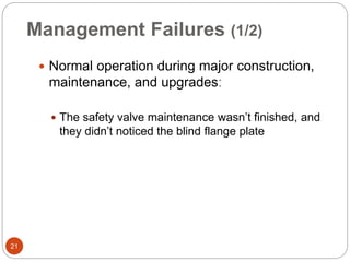 Management Failures (1/2)
 Normal operation during major construction,
maintenance, and upgradesː
 The safety valve maintenance wasn’t finished, and
they didn’t noticed the blind flange plate
21
 