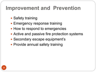 Improvement and Prevention
 Safety training
 Emergency response training
 How to respond to emergencies
 Active and passive fire protection systems
 Secondary escape equipment’s
 Provide annual safety training
26
 